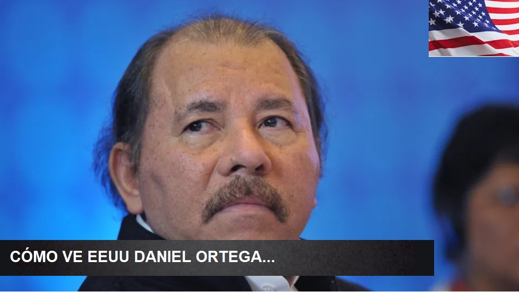 CÓMO VE EEUU a Daniel Ortega…