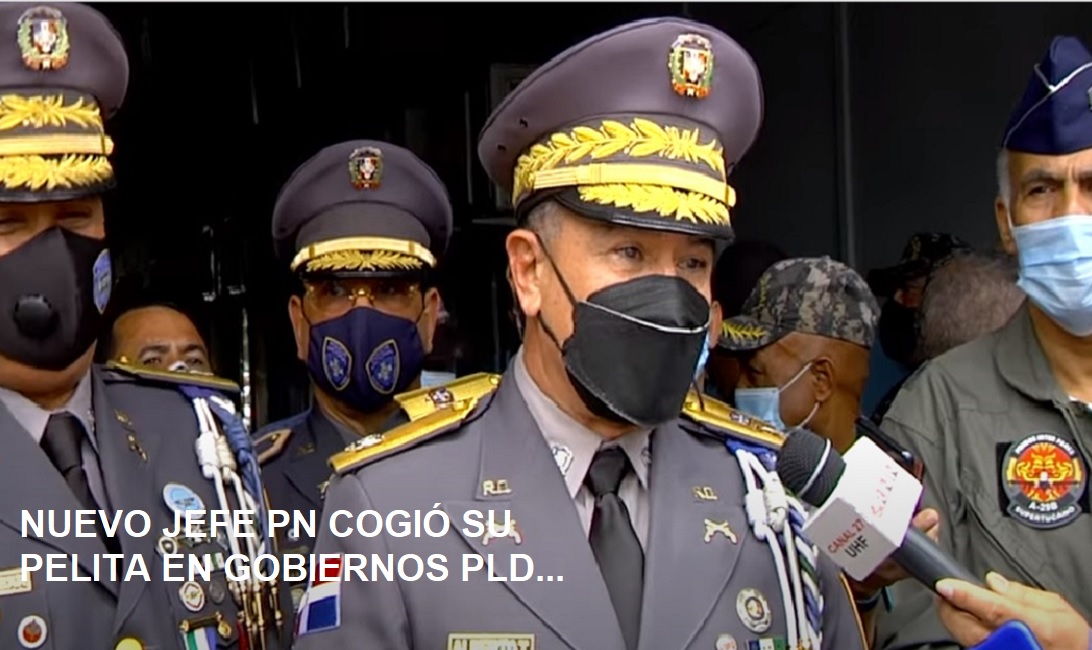 NUEVO JEFE PN, “COGIO PELITAS” en gobiernos del PLD…