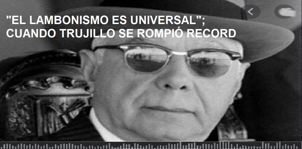 “EL LAMBONISMO ES UNIVERSAL”; EN ERA DE TRUJILLO “rompió record”…