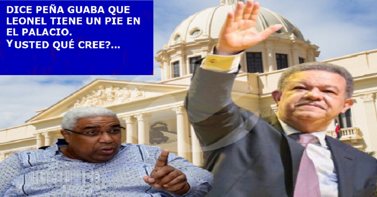 DICE PEÑA GUABA que Leonel tiene un pie en el Palacio…