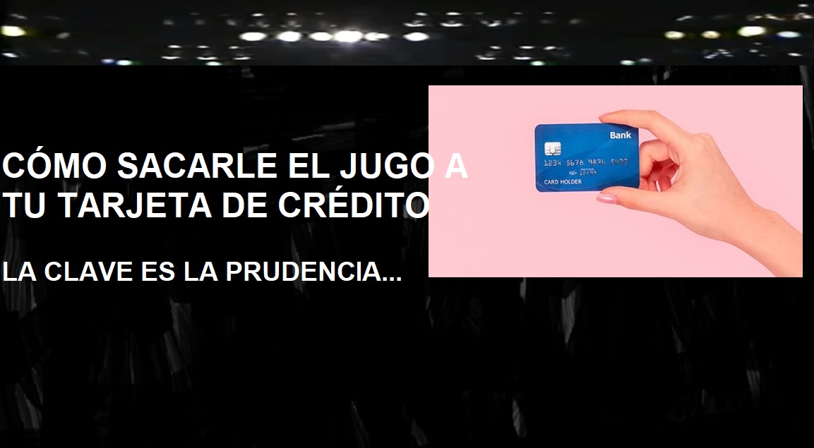 CÓMO SACAR EL “JUGO A TU TARJETA DE CRÉDITO; Prudencia sobre todo…