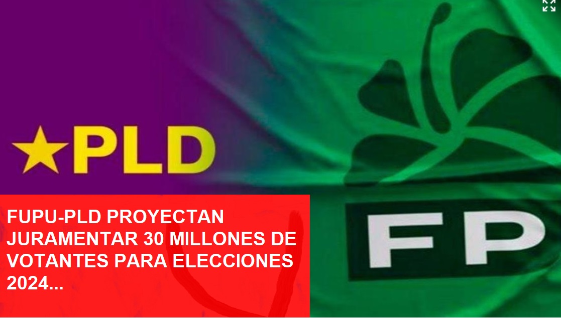 PLD Y FUPU JURAMENTARÁN 30 MILLONES DE VOTANTES con miras al 24….