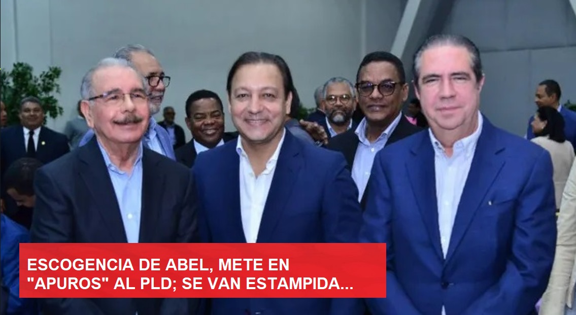 ESCOGENCIA DE ABEL, “METE EN MÁS APUROS” al PLD…