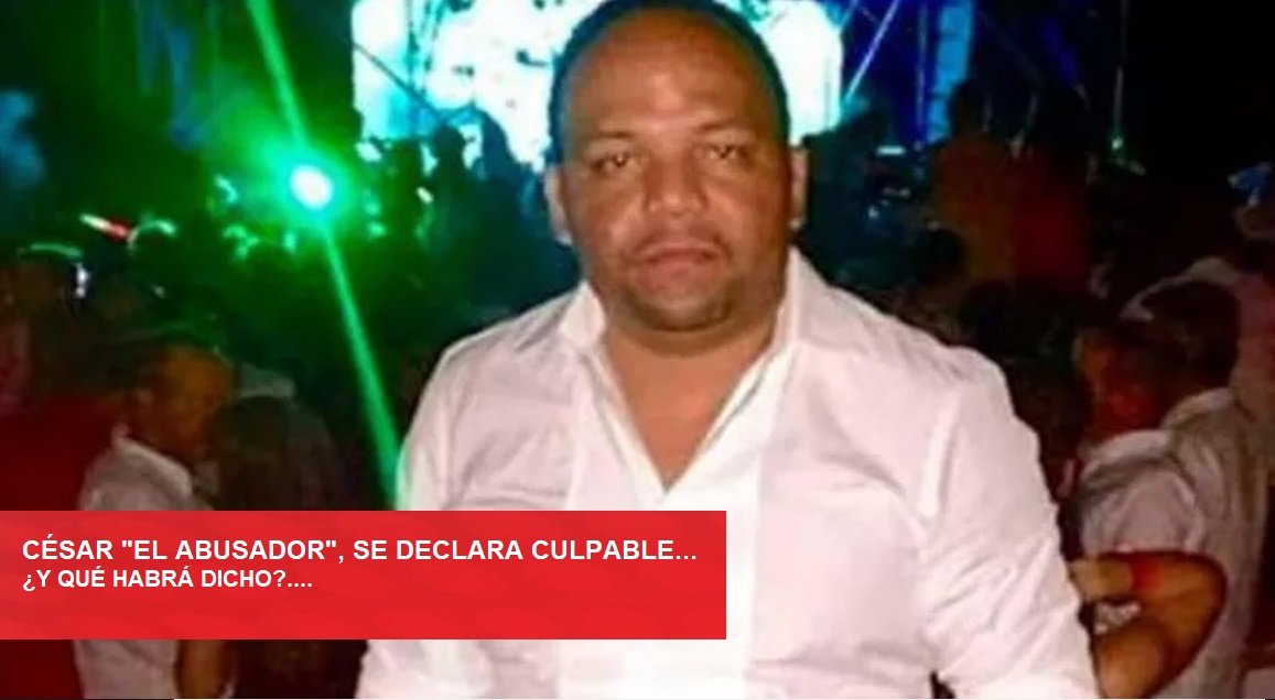 CÉSAR “EL ABUSADOR” se declara culpable…