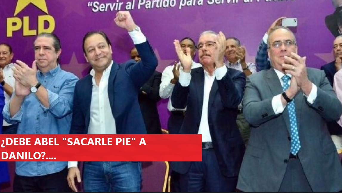 ¿DEBE ABEL MARTÍNEZ “SACAR PIE” a Danilo Medina?…