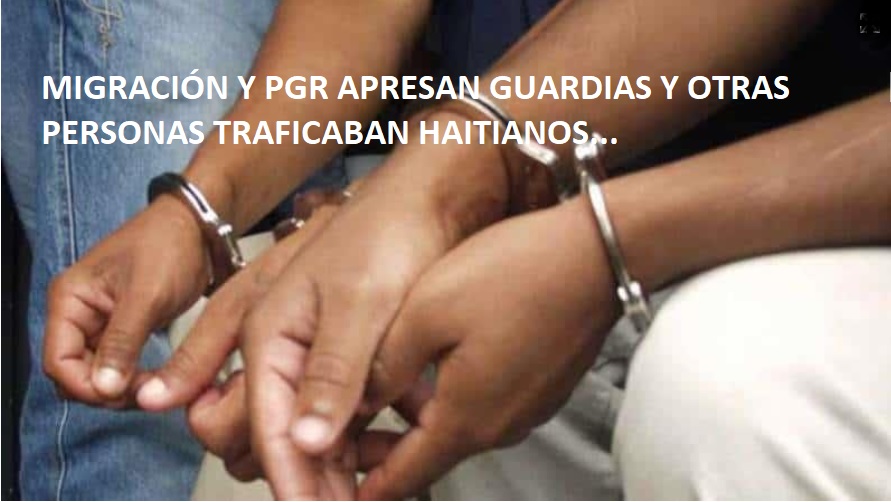 MIGRACIÓN Y PGR apresan guardias y otras personas traficaban haitianos