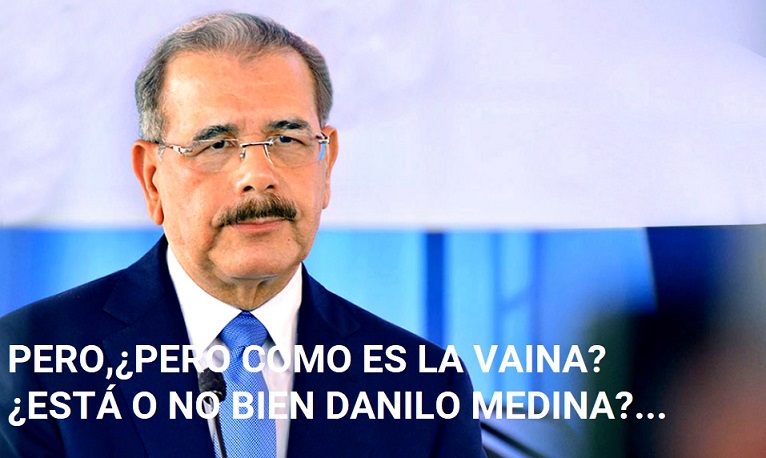 PERO, COMO ES LA VAINA? ¿Está o no bien Danilo Medina?….