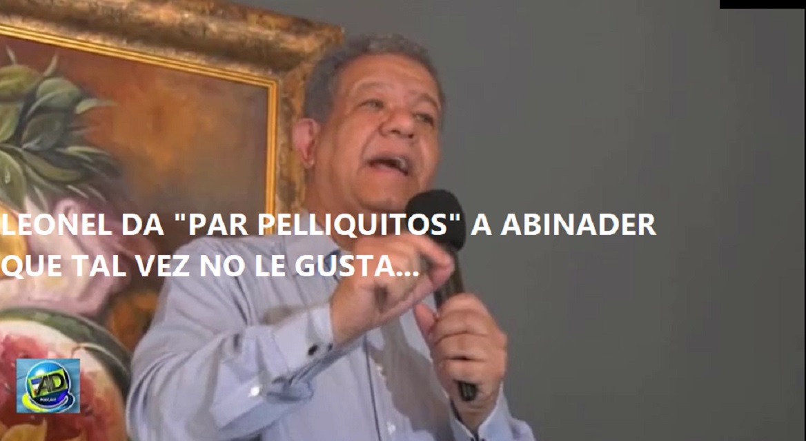 LEONEL DA “PAR PELLIQUITOS” A ABINADER que quizás no le gusta…